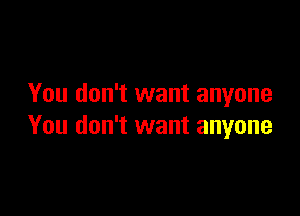 You don't want anyone

You don't want anyone