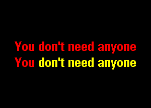 You don't need anyone

You don't need anyone