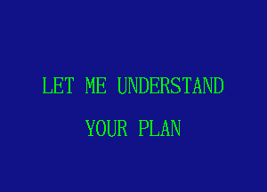LET ME UNDERSTAND

YOUR PLAN