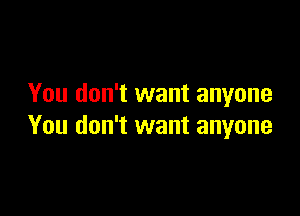 You don't want anyone

You don't want anyone