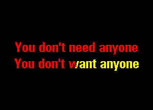 You don't need anyone

You don't want anyone