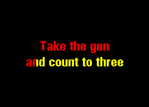 Take the gun

and count to three