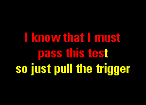 I know that I must

pass this test
so iust pull the trigger