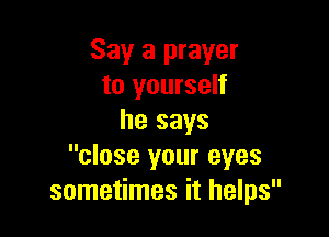 Say a prayer
to yourself

he says
close your eyes
sometimes it helps