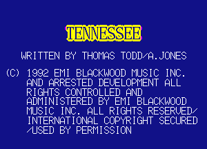 WRITTEN BY THOMQS TODD Q.JONES

(C) 1992 EMI BLQCKNOOD MUSIC INC.
9ND QRRESTED DEUELOPMENT QLL
RIGHTS CONTROLLED 9ND
QDMINISTERED BY EMI BLQCKNOOD
MUSIC INC. QLL RIGHTS RESERUED
INTERNQTIONQL COPYRIGHT SECURED
U8ED BY PERMISSION