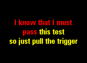 I know that I must

pass this test
so iust pull the trigger