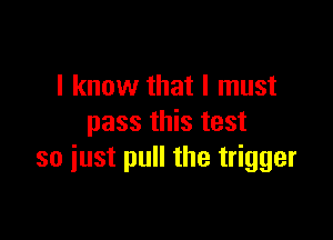 I know that I must

pass this test
so iust pull the trigger