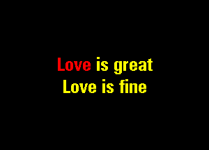 Love is great

Love is fine
