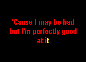 'Cause I may he had

but I'm perfectly good
at it