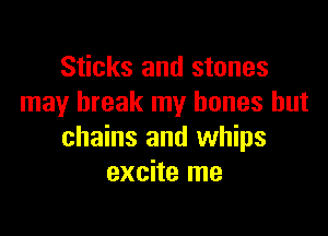 Sticks and stones
may break my bones but

chains and whips
excite me