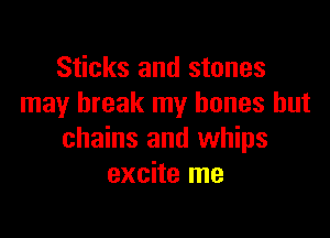 Sticks and stones
may break my bones but

chains and whips
excite me