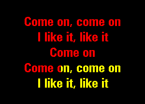 Come on, come on
I like it, like it

Come on
Come on, come on
I like it, like it