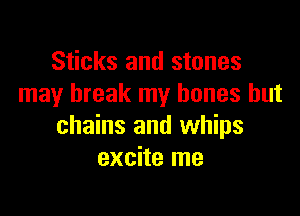 Sticks and stones
may break my bones but

chains and whips
excite me
