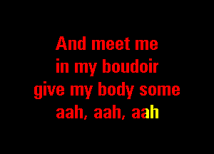 And meet me
in my boudoir

give my body some
aah,aah,aah