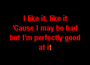 I like it, like it
'Cause I may be bad

but I'm perfectly good
at it