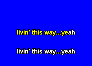 livin' this way...yeah

livin' this way...yeah