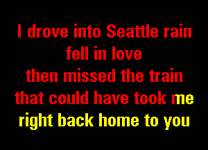 I drove into Seattle rain
feHinlove
then missed the train
that could have took me
right back home to you