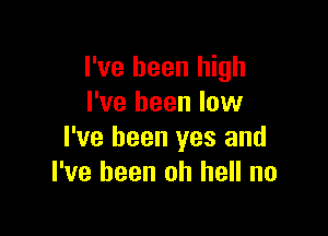 I've been high
I've been low

I've been yes and
I've been oh hell no