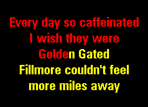 Every day so caffeinated
I wish they were
Golden Gated
Fillmore couldn't feel
more miles away