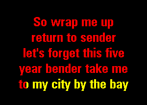 So wrap me up
return to sender
let's forget this five
year bender take me
to my city by the hay