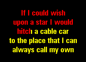 If I could wish
upon a star I would

hitch a cable car
to the place that I can
always call my own