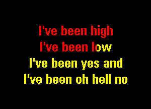 I've been high
I've been low

I've been yes and
I've been oh hell no