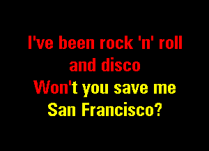 I've been rock 'n' roll
and disco

Won't you save me
San Francisco?
