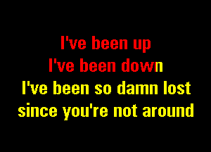 I've been up
I've been down

I've been so damn lost
since you're not around