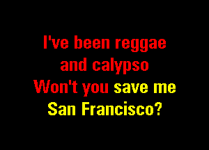 I've been reggae
and calypso

Won't you save me
San Francisco?