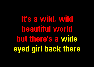 It's a wild, wild
beautiful world

but there's a wide
eyed girl back there
