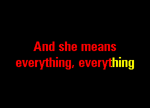 And she means

everything. everything