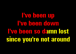 I've been up
I've been down

I've been so damn lost
since you're not around