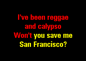 I've been reggae
and calypso

Won't you save me
San Francisco?