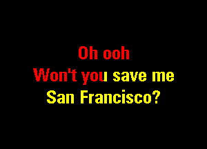 0h ooh

Won't you save me
San Francisco?