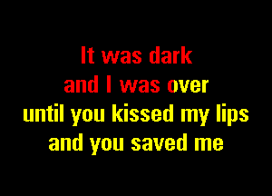 It was dark
and l was over

until you kissed my lips
and you saved me