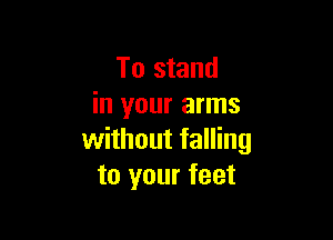 To stand
in your arms

without falling
to your feet