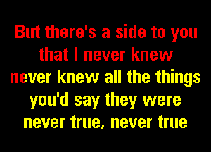 But there's a side to you
that I never knew
never knew all the things
you'd say they were
never true, never true