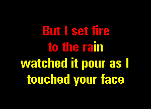 But I set fire
to the rain

watched it pour as I
touched your face