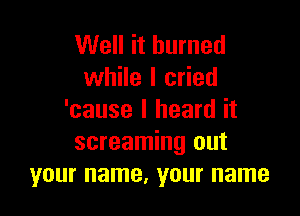 Well it burned
while I cried

'cause I heard it
screaming out
your name, your name