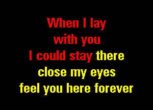 When I lay
with you

I could stay there
close my eyes
feel you here forever