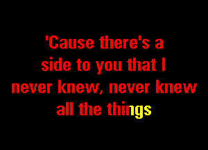 'Cause there's a
side to you that I

never knew. never knew
all the things