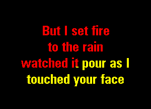 But I set fire
to the rain

watched it pour as I
touched your face