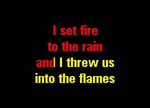 I set fire
to the rain

and I threw us
into the flames