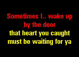 Sometimes l.. wake up
by the door

that heart you caught

must be waiting for ya