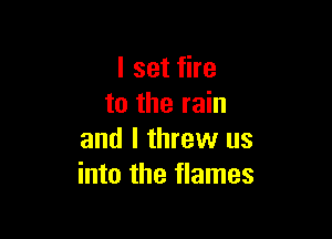 I set fire
to the rain

and I threw us
into the flames