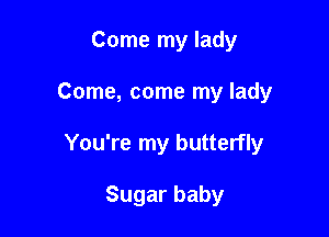 Come my lady

Come, come my lady

You're my butterfly

Sugarbaby