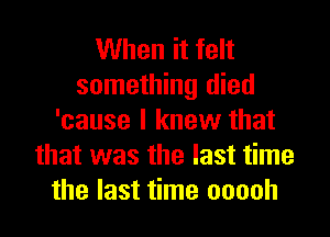 When it felt
something died
'cause I knew that
that was the last time
the last time ooooh