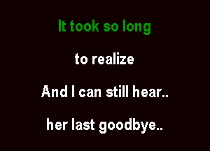 to realize

And I can still hear..

her last goodbye..