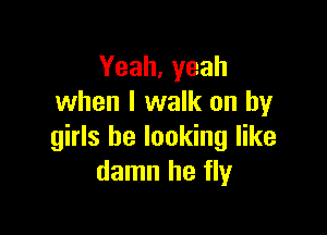 Yeah, yeah
when I walk on by

girls be looking like
damn he fly