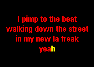I pimp to the heat
walking down the street

in my new la freak
yeah
